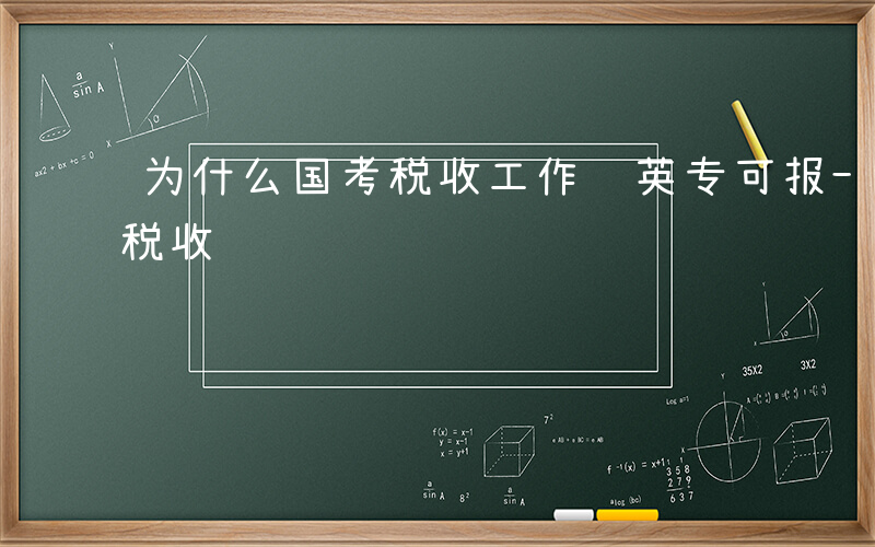 为什么国考税收工作 英专可报-为什么国考税收
